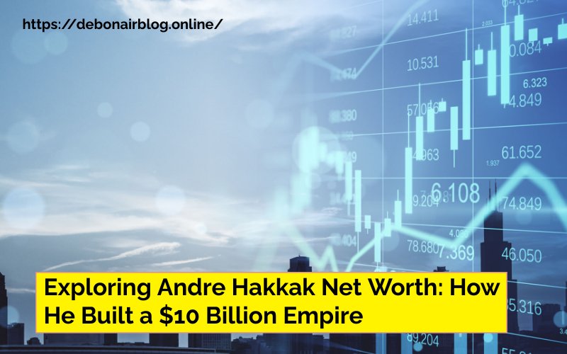 Exploring Andre Hakkak Net Worth: How He Built a $10 Billion Empire